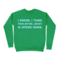 I Swear, I Think Your Entire Jacket Is Upside Down Sweatshirt - Irish Green