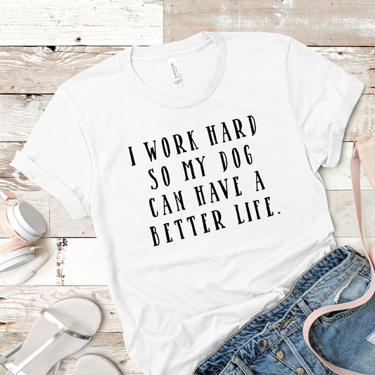 I Work Hard So My Dog Can Have A Better Life Shirt | Short Sleeved Shirt | Multiple Color Options | Made To Order